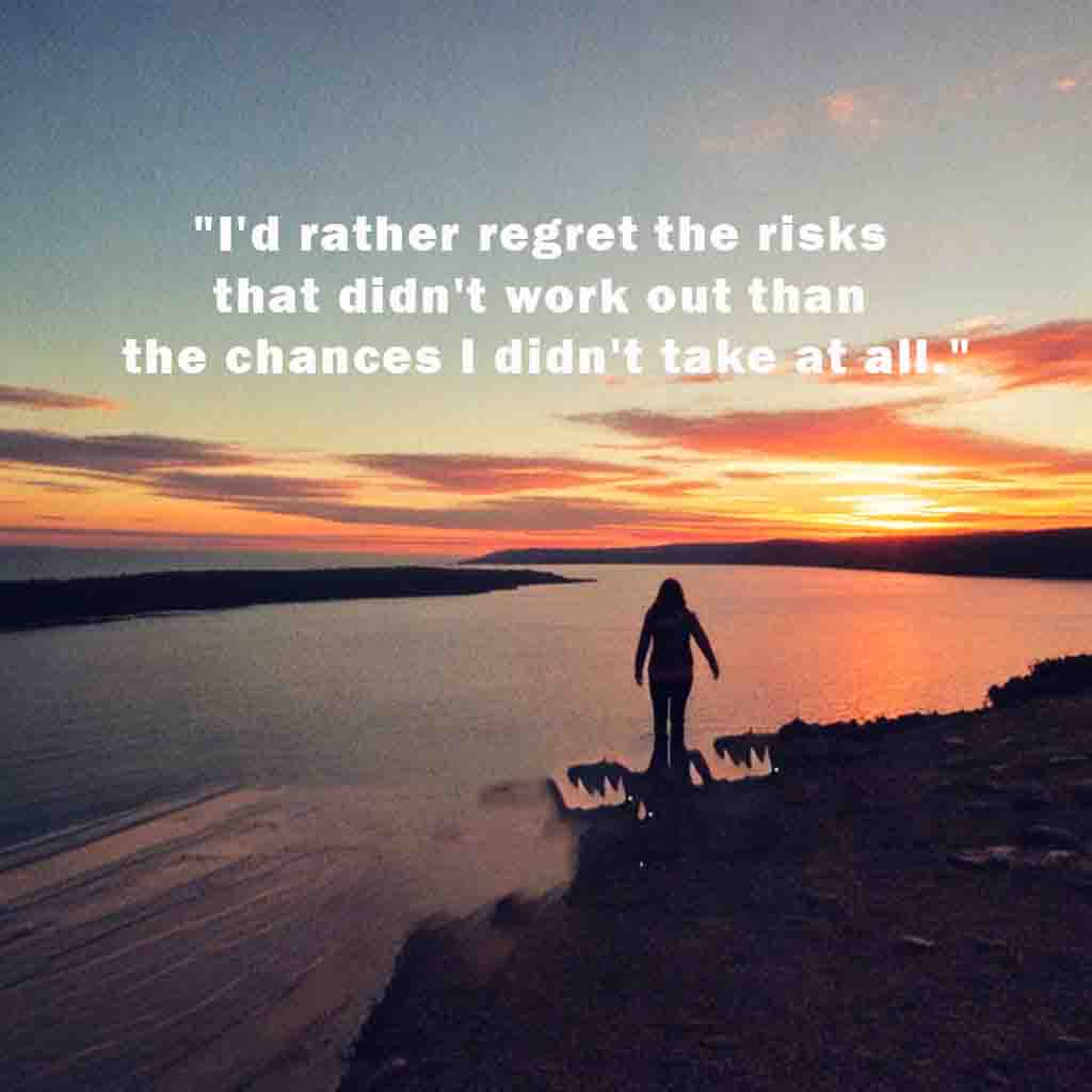 Id rather regret the risks that didnt work out than the chances I didnt take at all