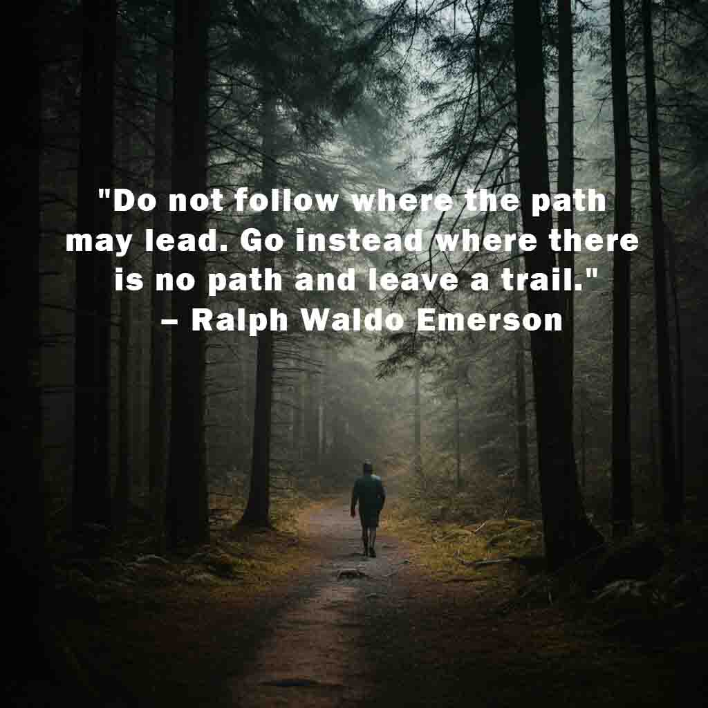 Do not follow where the path may lead. Go instead where there is no path and leave a trail