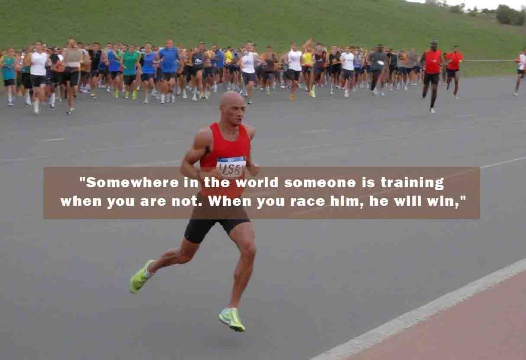 Somewhere in the world someone is training when you are not. When you race him he will win