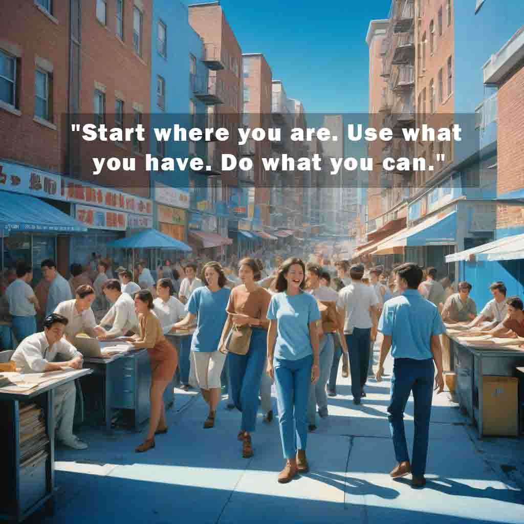 Start where you are. Use what you have. Do what you can